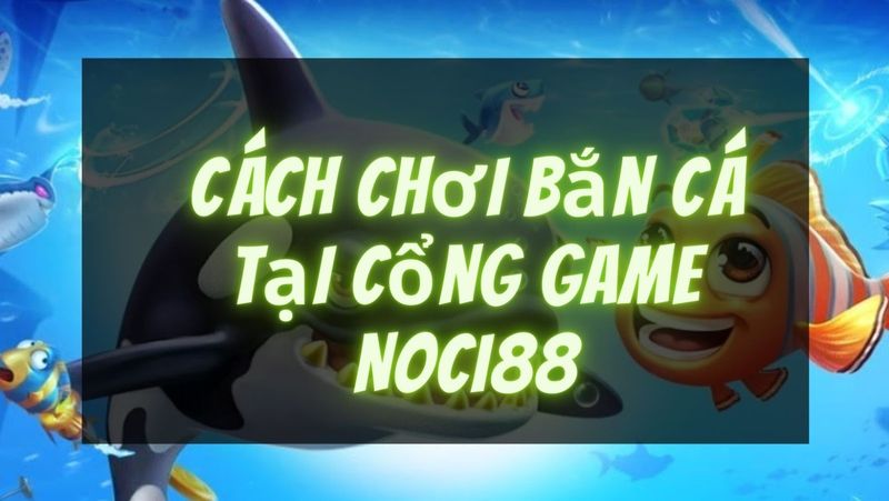 Hướng dẫn chơi game bắn cá tại Noci88