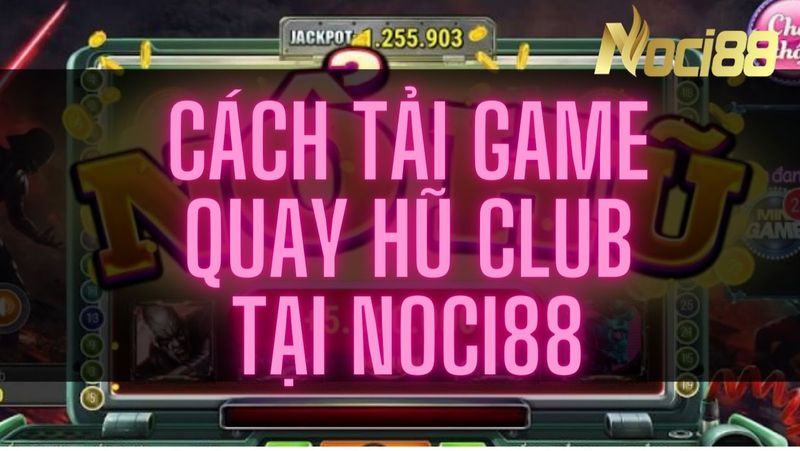 Cách tải game quay hũ Club tại Noci88